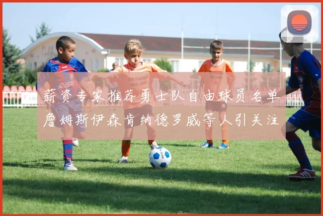 薪资专家推荐勇士队自由球员名单詹姆斯伊森肯纳德罗威等人引关注