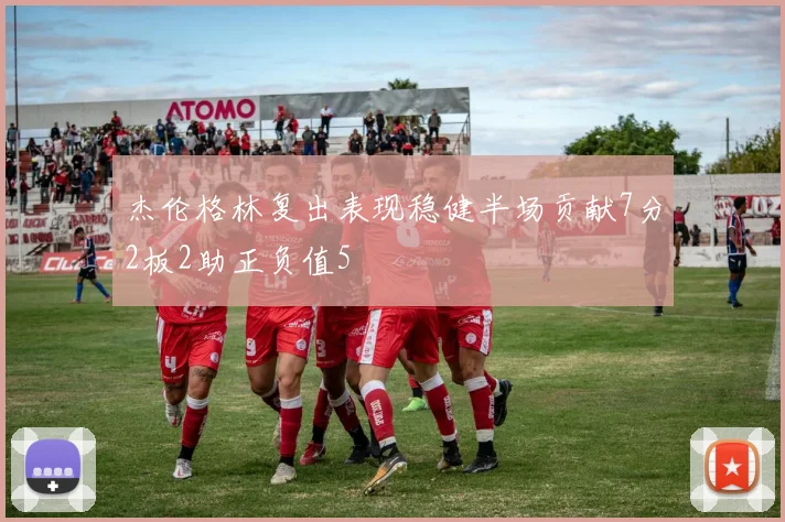 杰伦格林复出表现稳健半场贡献7分2板2助正负值5