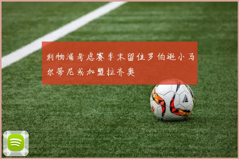 利物浦考虑赛季末留住罗伯逊小马尔蒂尼或加盟拉齐奥