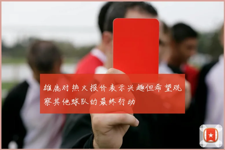 雄鹿对热火报价表示兴趣但希望观察其他球队的最终行动