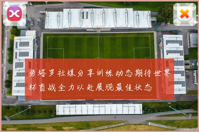 劳塔罗社媒分享训练动态期待世界杯首战全力以赴展现最佳状态