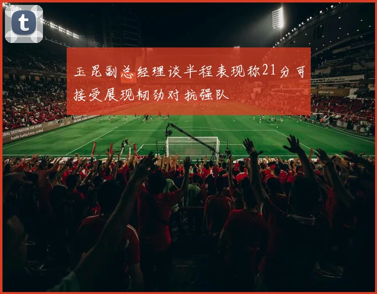 玉昆副总经理谈半程表现称21分可接受展现韧劲对抗强队