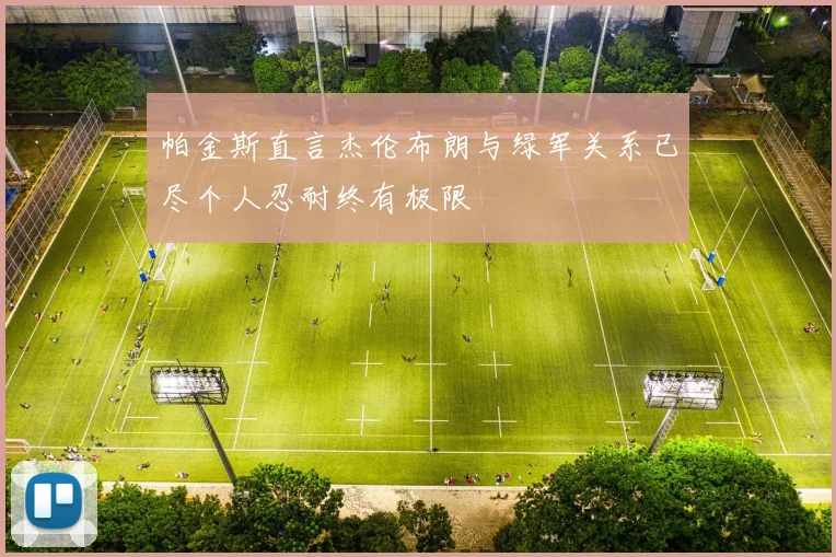 帕金斯直言杰伦布朗与绿军关系已尽个人忍耐终有极限