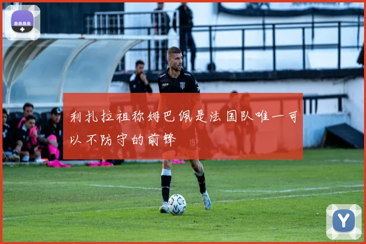 利扎拉祖称姆巴佩是法国队唯一可以不防守的前锋