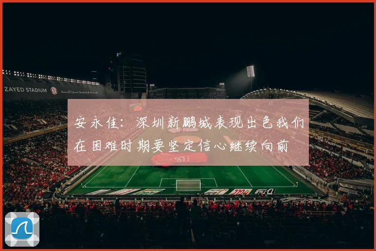 安永佳：深圳新鹏城表现出色我们在困难时期要坚定信心继续向前