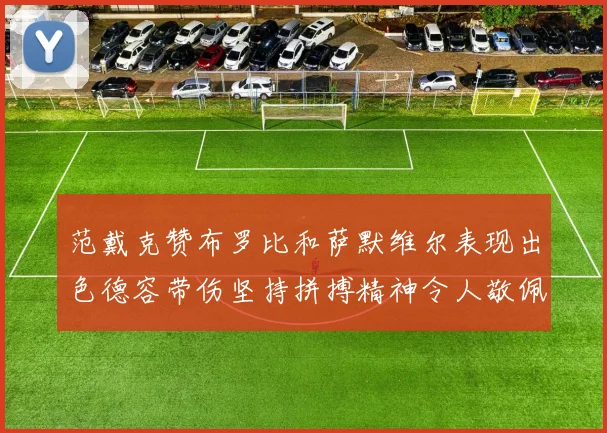 范戴克赞布罗比和萨默维尔表现出色德容带伤坚持拼搏精神令人敬佩