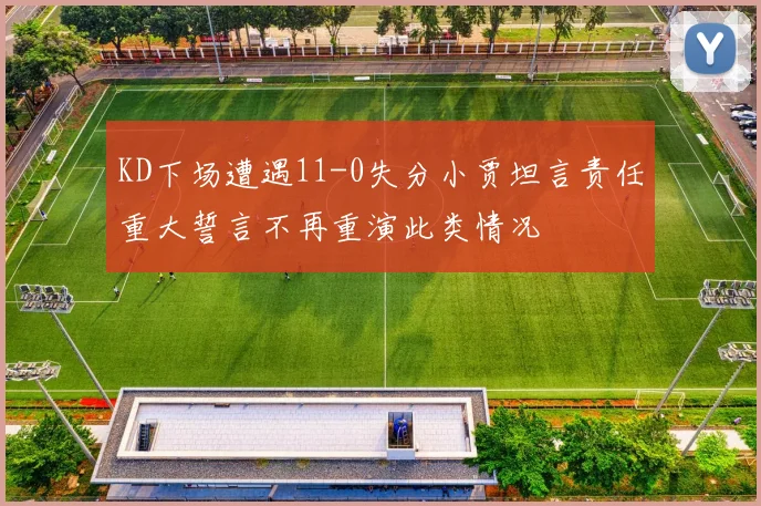 KD下场遭遇11-0失分小贾坦言责任重大誓言不再重演此类情况