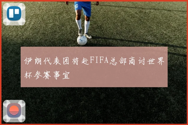 伊朗代表团将赴FIFA总部商讨世界杯参赛事宜