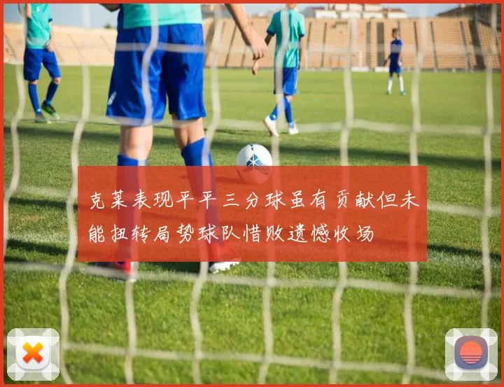 克莱表现平平三分球虽有贡献但未能扭转局势球队惜败遗憾收场