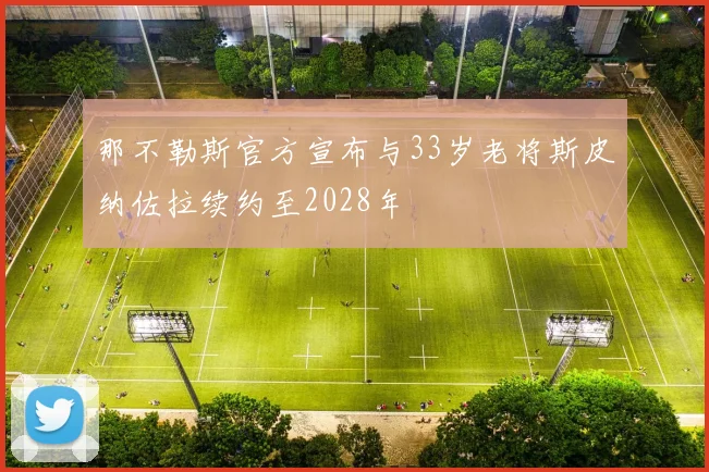 那不勒斯官方宣布与33岁老将斯皮纳佐拉续约至2028年