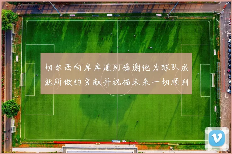 切尔西向库库道别感谢他为球队成就所做的贡献并祝福未来一切顺利
