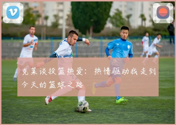克莱谈投篮热爱：热情驱动我走到今天的篮球之路