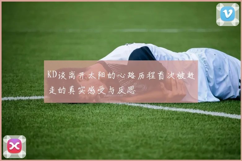 KD谈离开太阳的心路历程首次被赶走的真实感受与反思