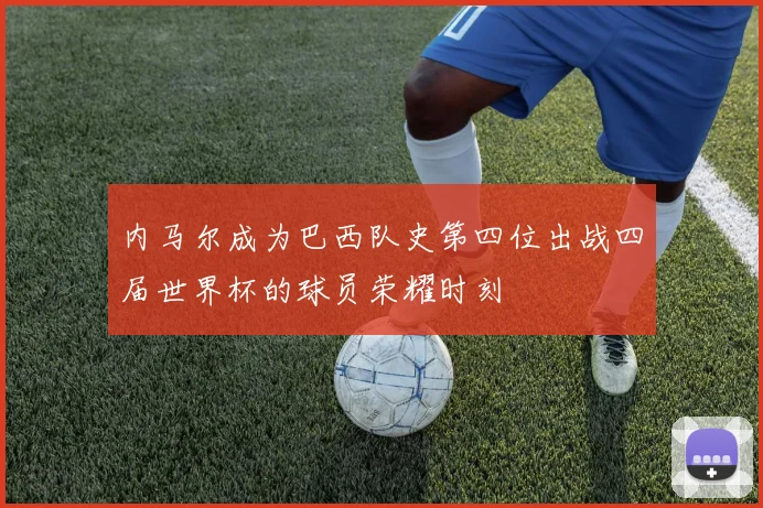 内马尔成为巴西队史第四位出战四届世界杯的球员荣耀时刻