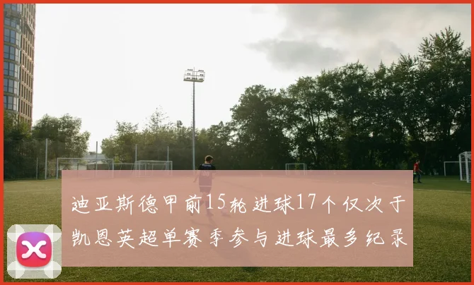 迪亚斯德甲前15轮进球17个仅次于凯恩英超单赛季参与进球最多纪录为18个