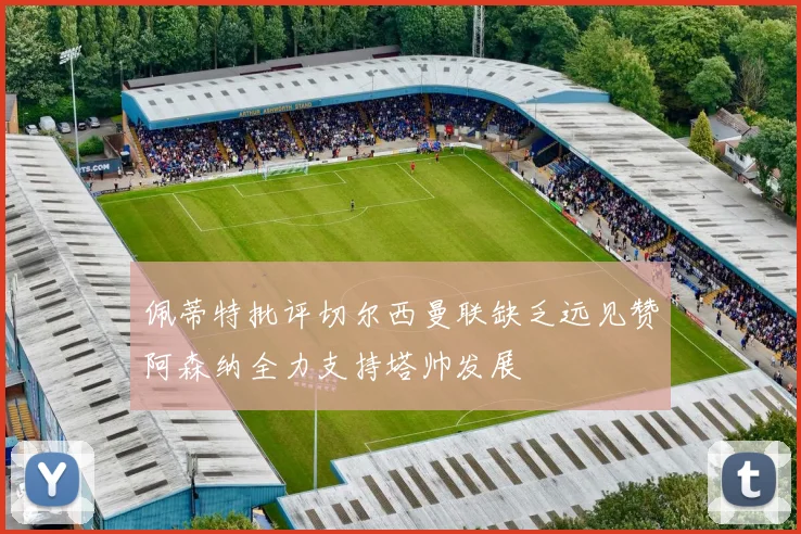佩蒂特批评切尔西曼联缺乏远见赞阿森纳全力支持塔帅发展
