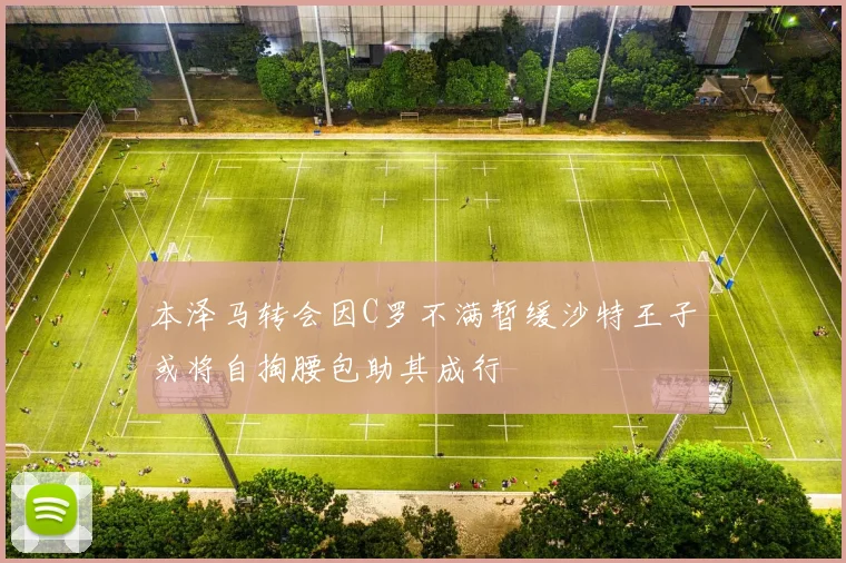 本泽马转会因C罗不满暂缓沙特王子或将自掏腰包助其成行