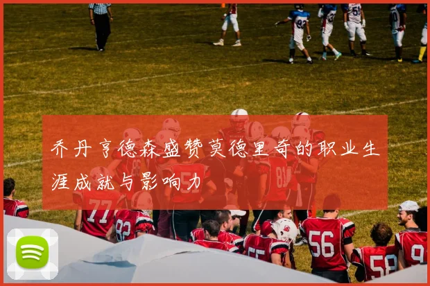 乔丹亨德森盛赞莫德里奇的职业生涯成就与影响力