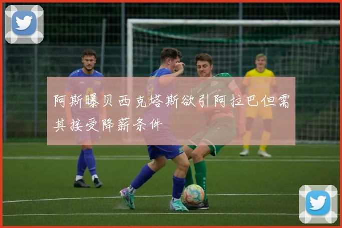 阿斯曝贝西克塔斯欲引阿拉巴但需其接受降薪条件