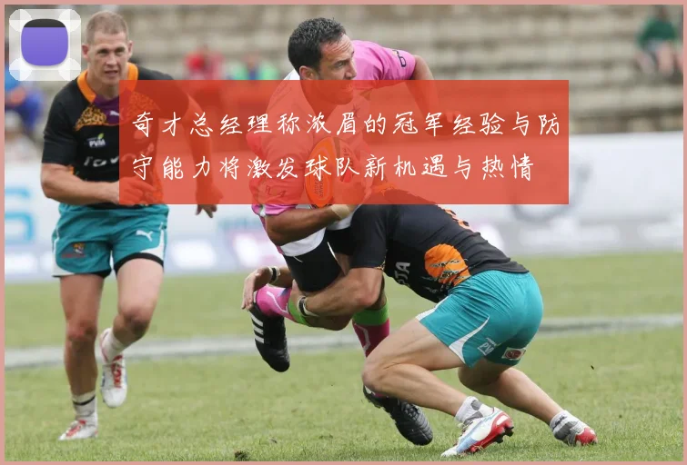 奇才总经理称浓眉的冠军经验与防守能力将激发球队新机遇与热情