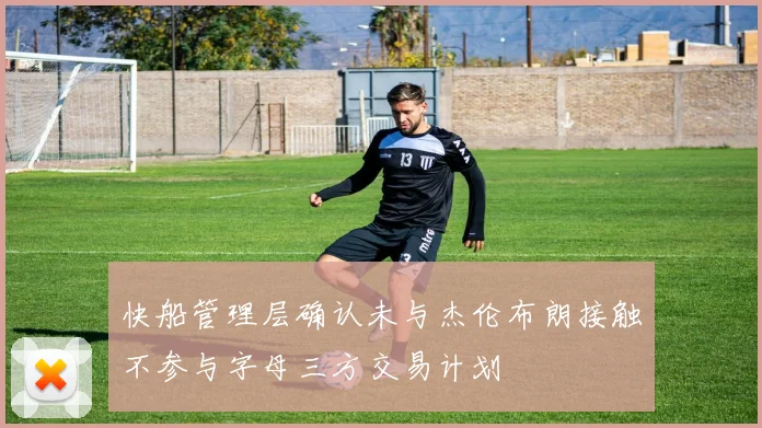 快船管理层确认未与杰伦布朗接触不参与字母三方交易计划