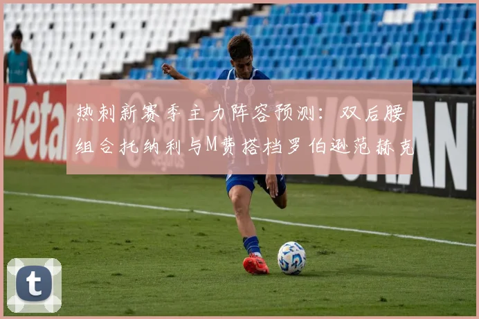 热刺新赛季主力阵容预测：双后腰组合托纳利与M费搭档罗伯逊范赫克加盟