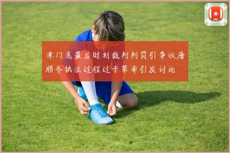 津门虎最后时刻裁判判罚引争议唐顺齐执法过程过于草率引发讨论