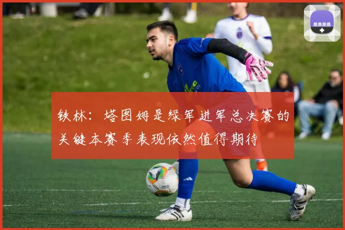 铁林：塔图姆是绿军进军总决赛的关键本赛季表现依然值得期待