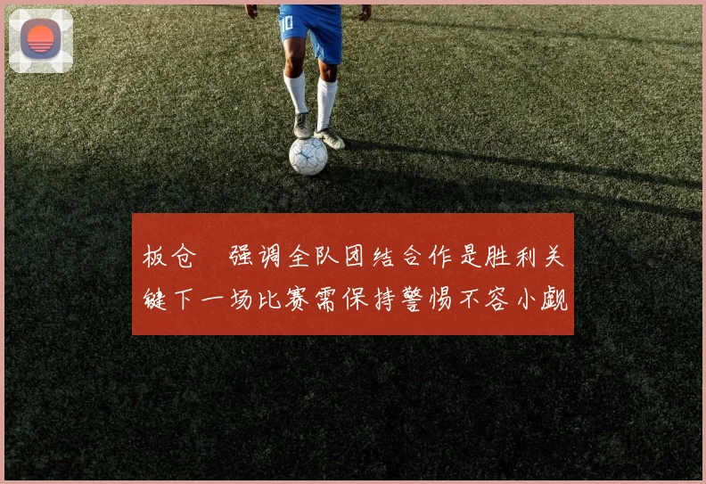 板仓滉强调全队团结合作是胜利关键下一场比赛需保持警惕不容小觑