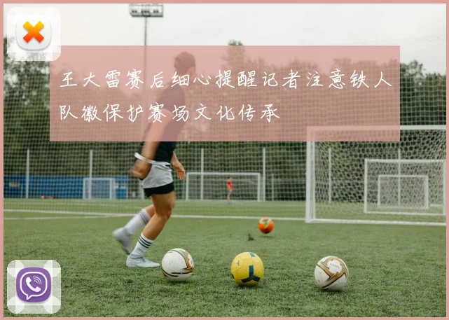 王大雷赛后细心提醒记者注意铁人队徽保护赛场文化传承