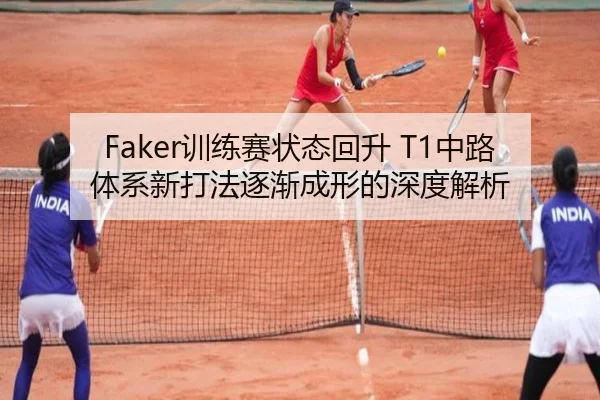 Faker训练赛状态回升 T1中路体系新打法逐渐成形的深度解析